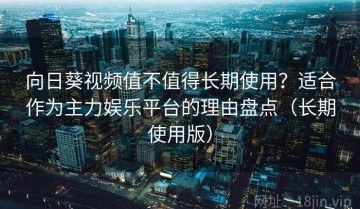 向日葵视频值不值得长期使用？适合作为主力娱乐平台的理由盘点（长期使用版）