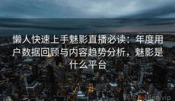 懒人快速上手魅影直播必读：年度用户数据回顾与内容趋势分析，魅影是什么平台