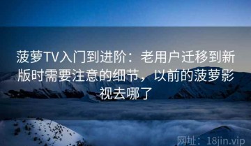 菠萝TV入门到进阶：老用户迁移到新版时需要注意的细节，以前的菠萝影视去哪了