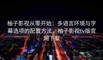 柚子影视从零开始：多语言环境与字幕选项的配置方法，柚子影视tv版官网下载