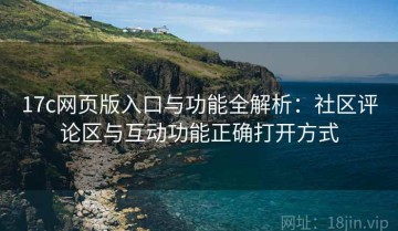 17c网页版入口与功能全解析：社区评论区与互动功能正确打开方式