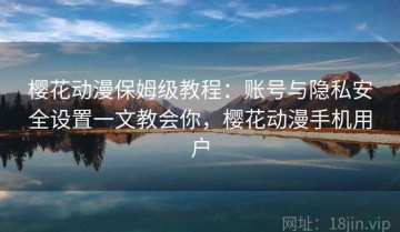 樱花动漫保姆级教程：账号与隐私安全设置一文教会你，樱花动漫手机用户