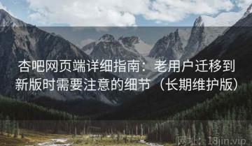 杏吧网页端详细指南：老用户迁移到新版时需要注意的细节（长期维护版）