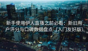 新手使用伊人直播之前必看：新旧用户评分与口碑数据盘点（入门友好版）