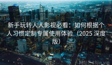 新手玩转人人影视必看：如何根据个人习惯定制专属使用体验（2025 深度版）