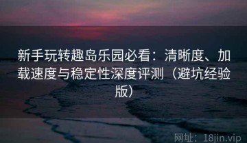 新手玩转趣岛乐园必看：清晰度、加载速度与稳定性深度评测（避坑经验版）