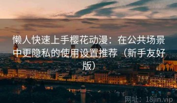 懒人快速上手樱花动漫：在公共场景中更隐私的使用设置推荐（新手友好版）