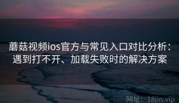 蘑菇视频ios官方与常见入口对比分析：遇到打不开、加载失败时的解决方案