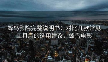 蜂鸟影院完整说明书：对比几款常见工具后的选用建议，蜂鸟电影