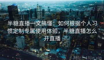 半糖直播一文搞懂：如何根据个人习惯定制专属使用体验，半糖直播怎么开直播