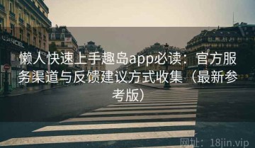 懒人快速上手趣岛app必读：官方服务渠道与反馈建议方式收集（最新参考版）