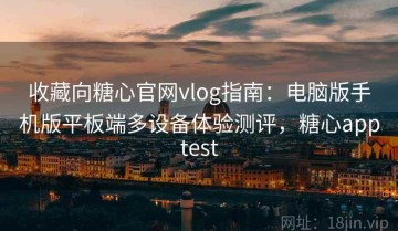 收藏向糖心官网vlog指南：电脑版手机版平板端多设备体验测评，糖心apptest