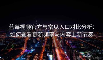 蓝莓视频官方与常见入口对比分析：如何查看更新频率与内容上新节奏