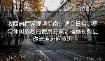 收藏向榴莲视频指南：适合日常追更与休闲放松的使用方案，榴莲视频让你流连忘返黄斑