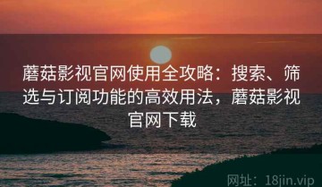蘑菇影视官网使用全攻略：搜索、筛选与订阅功能的高效用法，蘑菇影视官网下载