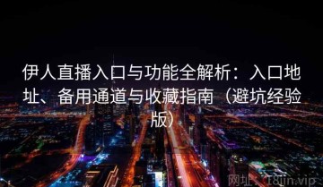 伊人直播入口与功能全解析：入口地址、备用通道与收藏指南（避坑经验版）