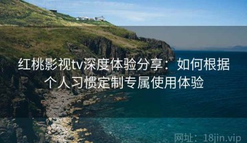 红桃影视tv深度体验分享：如何根据个人习惯定制专属使用体验