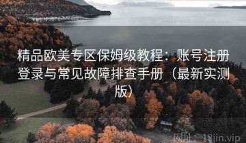 精品欧美专区保姆级教程：账号注册登录与常见故障排查手册（最新实测版）