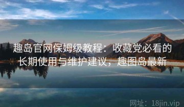 趣岛官网保姆级教程：收藏党必看的长期使用与维护建议，趣图岛最新