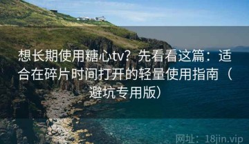 想长期使用糖心tv？先看看这篇：适合在碎片时间打开的轻量使用指南（避坑专用版）