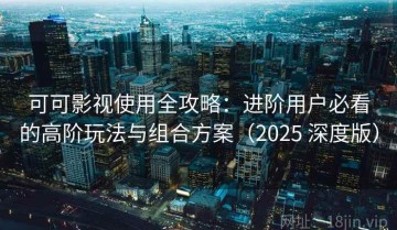可可影视使用全攻略：进阶用户必看的高阶玩法与组合方案（2025 深度版）