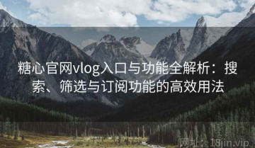 糖心官网vlog入口与功能全解析：搜索、筛选与订阅功能的高效用法