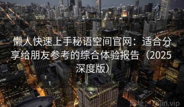 懒人快速上手秘语空间官网：适合分享给朋友参考的综合体验报告（2025 深度版）
