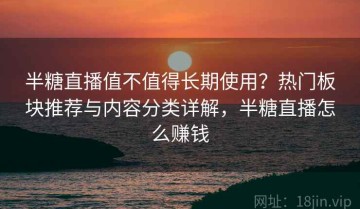 半糖直播值不值得长期使用？热门板块推荐与内容分类详解，半糖直播怎么赚钱