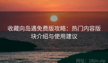 收藏向岛遇免费版攻略：热门内容版块介绍与使用建议