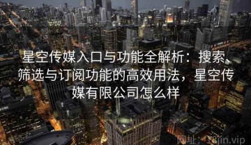 星空传媒入口与功能全解析：搜索、筛选与订阅功能的高效用法，星空传媒有限公司怎么样