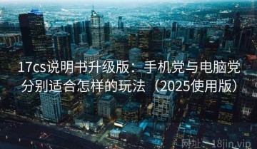 17cs说明书升级版：手机党与电脑党分别适合怎样的玩法（2025使用版）