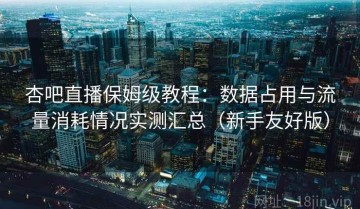 杏吧直播保姆级教程：数据占用与流量消耗情况实测汇总（新手友好版）
