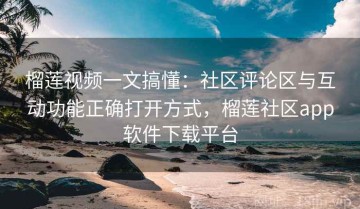 榴莲视频一文搞懂：社区评论区与互动功能正确打开方式，榴莲社区app软件下载平台