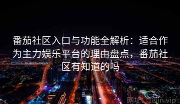 番茄社区入口与功能全解析：适合作为主力娱乐平台的理由盘点，番茄社区有知道的吗