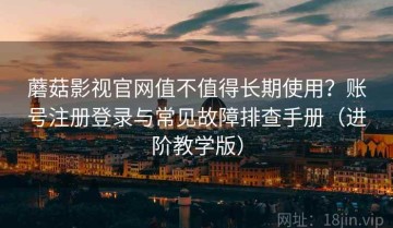 蘑菇影视官网值不值得长期使用？账号注册登录与常见故障排查手册（进阶教学版）