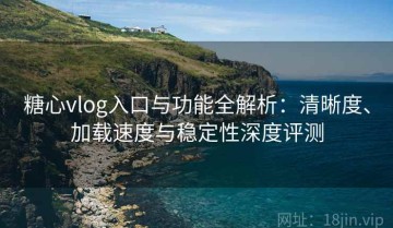 糖心vlog入口与功能全解析：清晰度、加载速度与稳定性深度评测