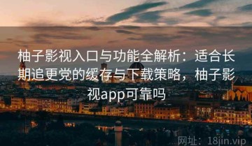 柚子影视入口与功能全解析：适合长期追更党的缓存与下载策略，柚子影视app可靠吗