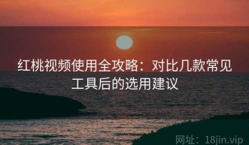 红桃视频使用全攻略：对比几款常见工具后的选用建议