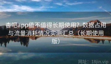 杏吧app值不值得长期使用？数据占用与流量消耗情况实测汇总（长期使用版）