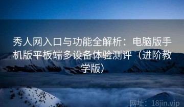 秀人网入口与功能全解析：电脑版手机版平板端多设备体验测评（进阶教学版）
