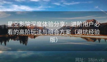星空影院深度体验分享：进阶用户必看的高阶玩法与组合方案（避坑经验版）