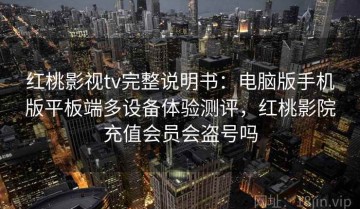 红桃影视tv完整说明书：电脑版手机版平板端多设备体验测评，红桃影院充值会员会盗号吗