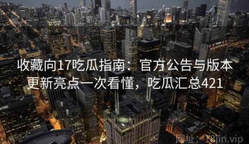 收藏向17吃瓜指南：官方公告与版本更新亮点一次看懂，吃瓜汇总421