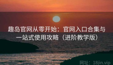 趣岛官网从零开始：官网入口合集与一站式使用攻略（进阶教学版）