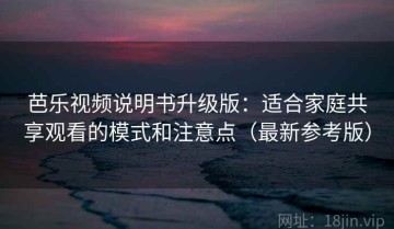 芭乐视频说明书升级版：适合家庭共享观看的模式和注意点（最新参考版）