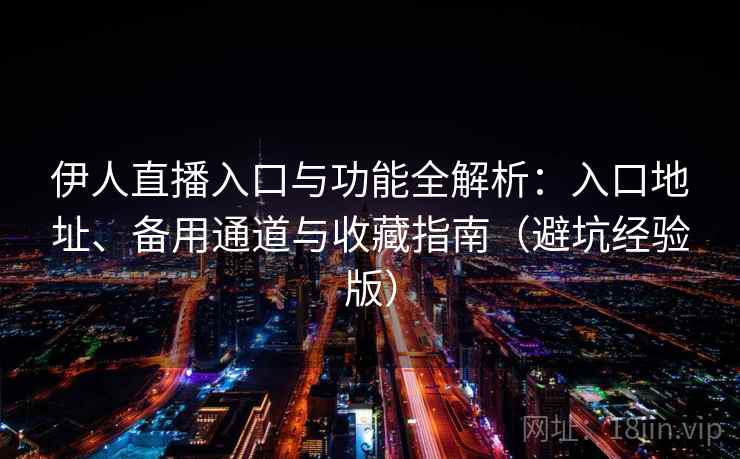 伊人直播入口与功能全解析：入口地址、备用通道与收藏指南（避坑经验版）