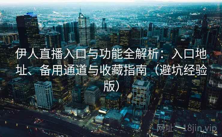 伊人直播入口与功能全解析：入口地址、备用通道与收藏指南（避坑经验版）