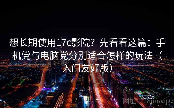 想长期使用17c影院？先看看这篇：手机党与电脑党分别适合怎样的玩法（入门友好版）
