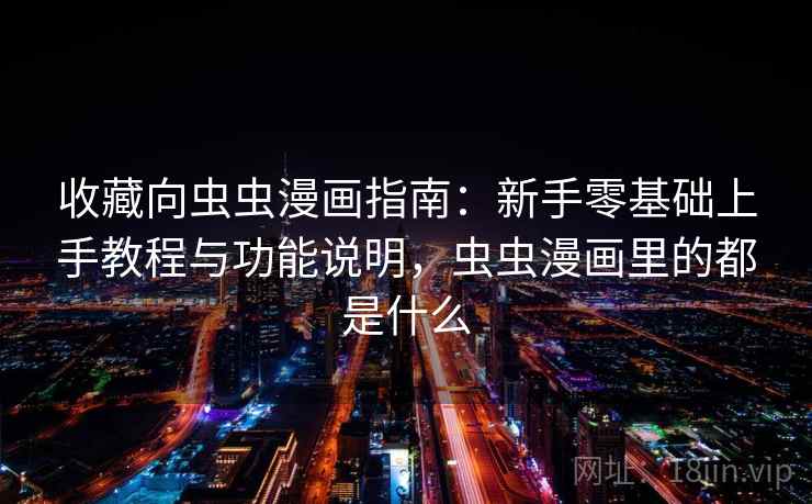 收藏向虫虫漫画指南：新手零基础上手教程与功能说明，虫虫漫画里的都是什么