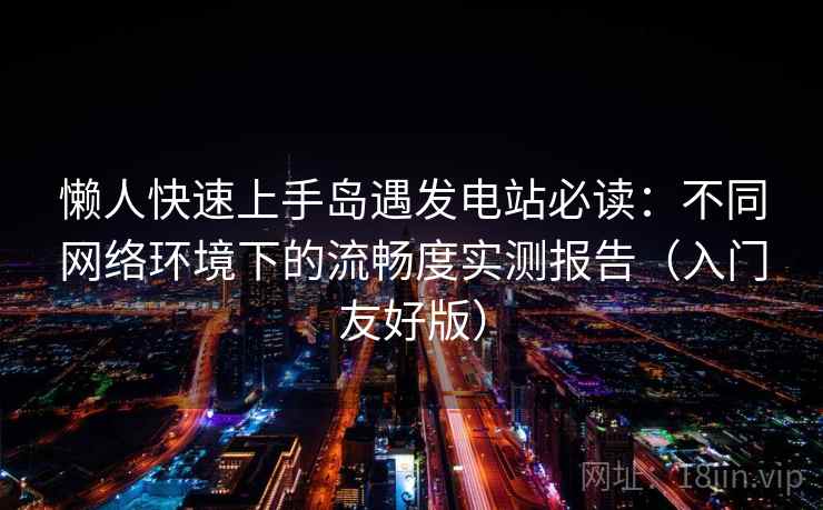 懒人快速上手岛遇发电站必读：不同网络环境下的流畅度实测报告（入门友好版）